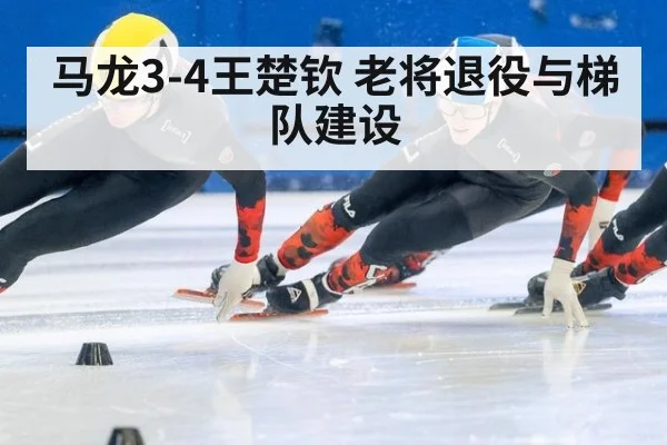 马龙3-4王楚钦 老将退役与梯队建设