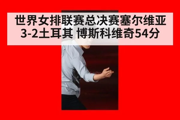 世界女排联赛总决赛塞尔维亚3-2土耳其 博斯科维奇54分