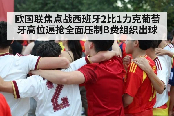 欧国联焦点战西班牙2比1力克葡萄牙高位逼抢全面压制B费组织出球
