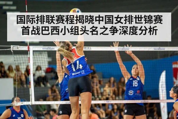 国际排联赛程揭晓中国女排世锦赛首战巴西小组头名之争深度分析