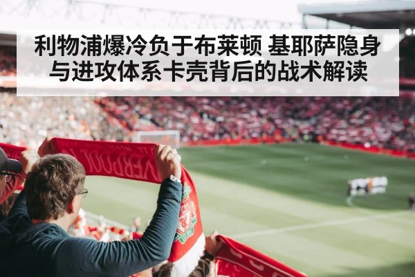 利物浦爆冷负于布莱顿 基耶萨隐身与进攻体系卡壳背后的战术解读