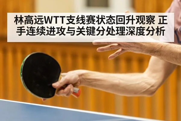 林高远WTT支线赛状态回升观察 正手连续进攻与关键分处理深度分析