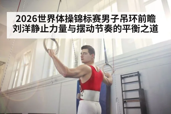 2026世界体操锦标赛男子吊环前瞻 刘洋静止力量与摆动节奏的平衡之道
