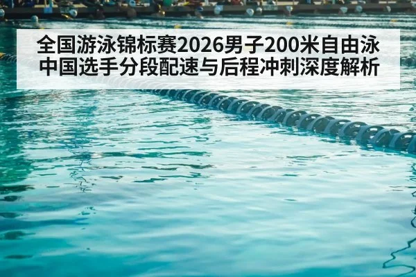 全国游泳锦标赛2026男子200米自由泳中国选手分段配速与后程冲刺深度解析
